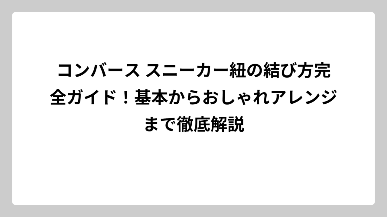 コンバース スニーカー紐の結び方完全ガイド！基本からおしゃれアレンジまで徹底解説