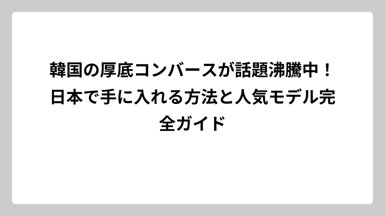 韓国の厚底コンバースが話題沸騰中！日本で手に入れる方法と人気モデル完全ガイド