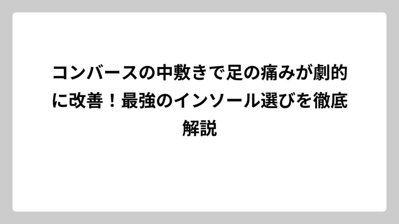 コンバースの中敷きで足の痛みが劇的に改善！最強のインソール選びを徹底解説