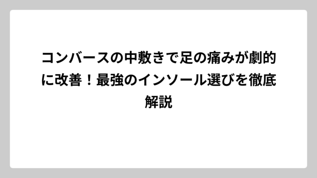 コンバースの中敷きで足の痛みが劇的に改善！最強のインソール選びを徹底解説