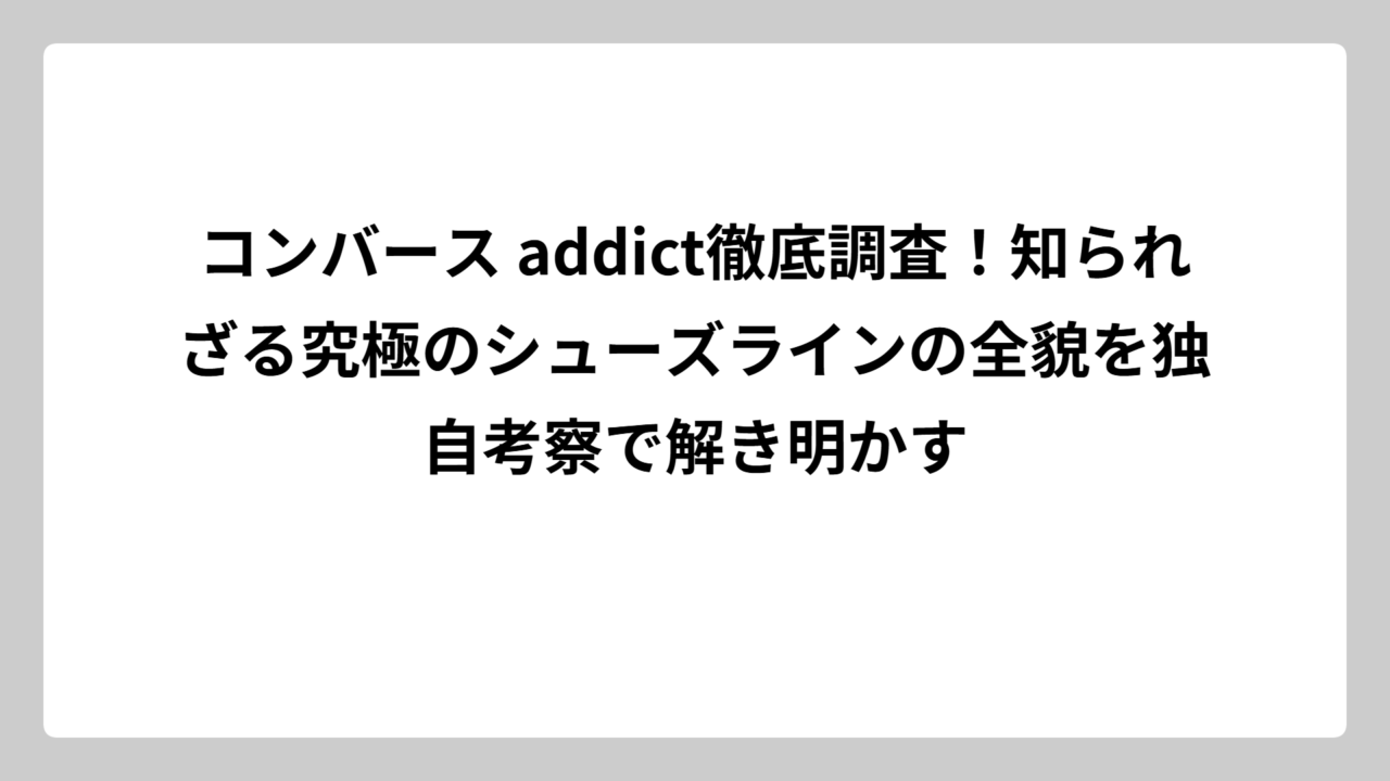 コンバース addict徹底調査！知られざる究極のシューズラインの全貌を独自考察で解き明かす