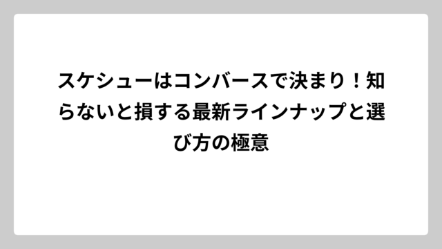 スケシューはコンバースで決まり！知らないと損する最新ラインナップと選び方の極意