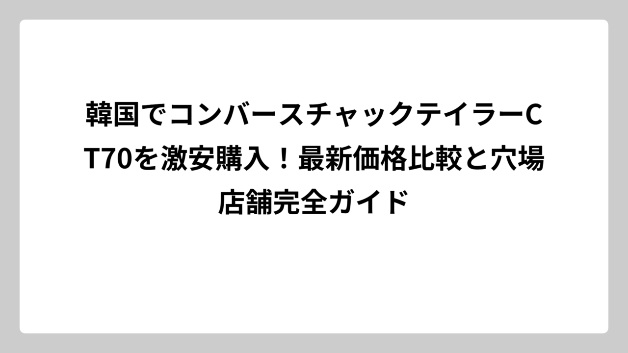 韓国でコンバースチャックテイラーCT70を激安購入！最新価格比較と穴場店舗完全ガイド