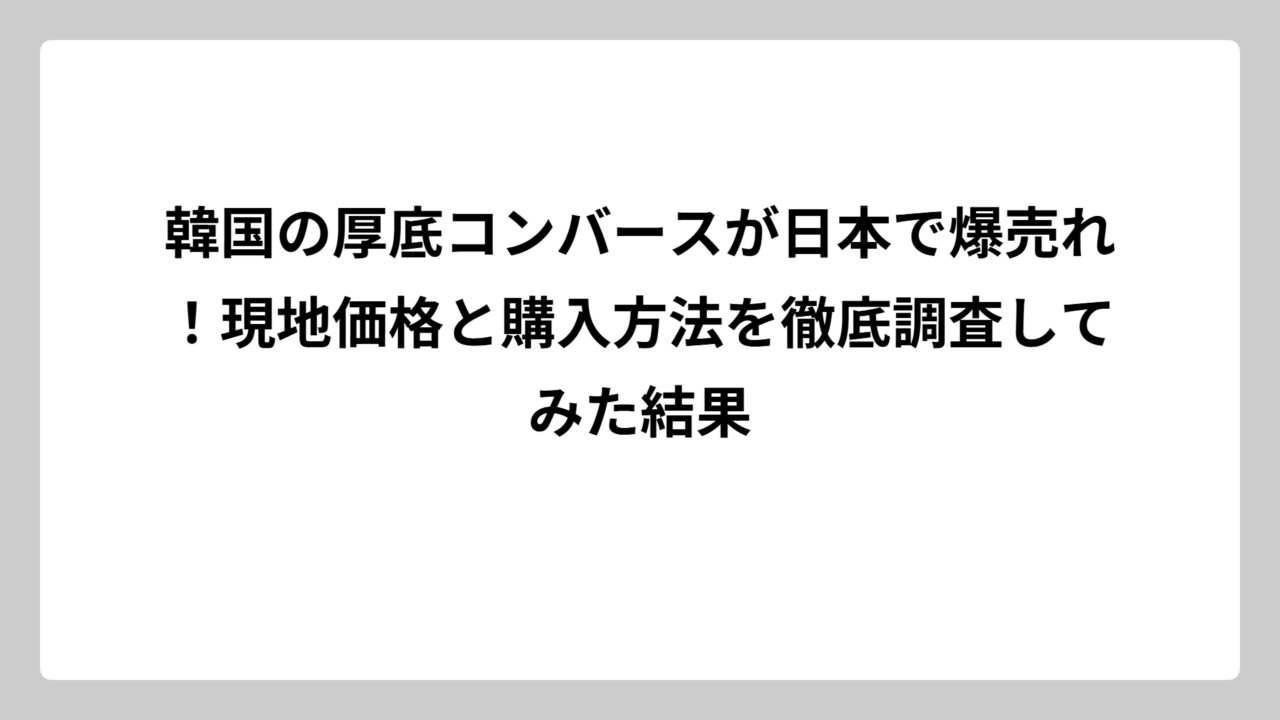 韓国の厚底コンバースが日本で爆売れ！現地価格と購入方法を徹底調査してみた結果