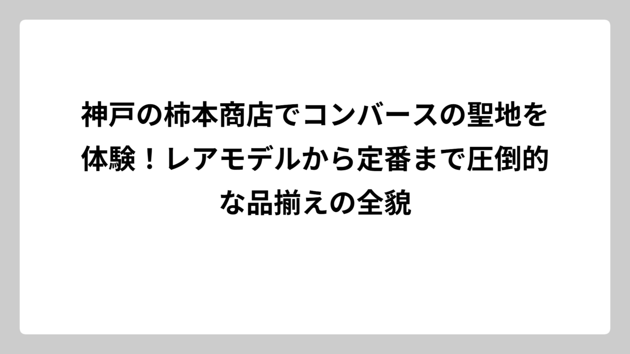 神戸の柿本商店でコンバースの聖地を体験！レアモデルから定番まで圧倒的な品揃えの全貌