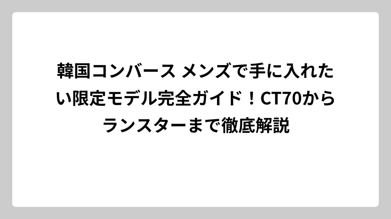 韓国コンバース メンズで手に入れたい限定モデル完全ガイド！CT70からランスターまで徹底解説