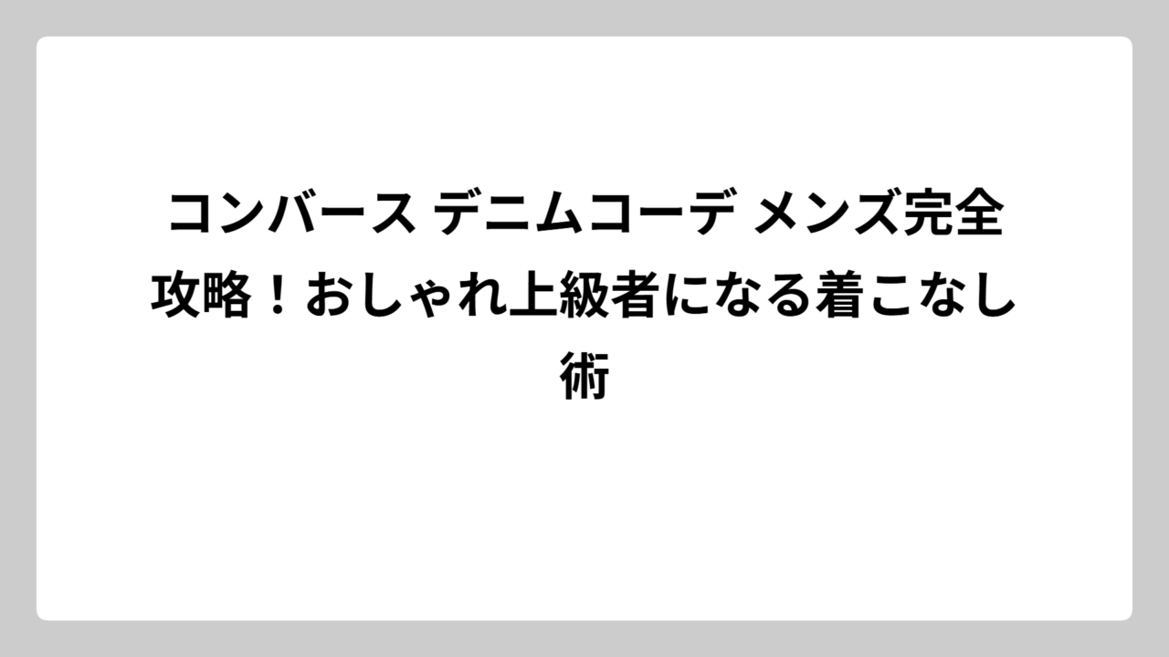 コンバース デニムコーデ メンズ完全攻略！おしゃれ上級者になる着こなし術