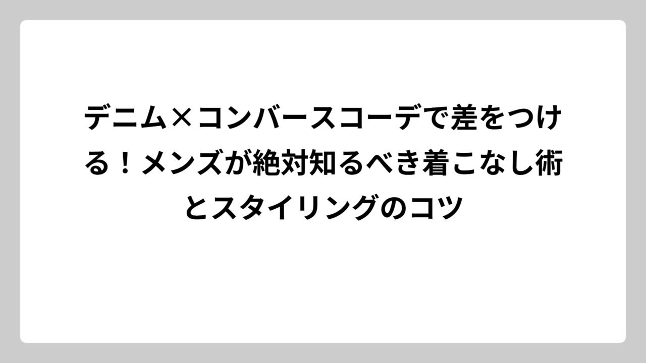 デニム×コンバースコーデで差をつける！メンズが絶対知るべき着こなし術とスタイリングのコツ
