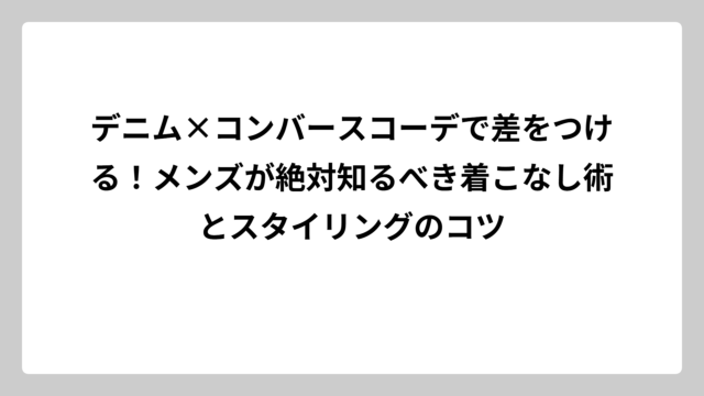 デニム×コンバースコーデで差をつける！メンズが絶対知るべき着こなし術とスタイリングのコツ