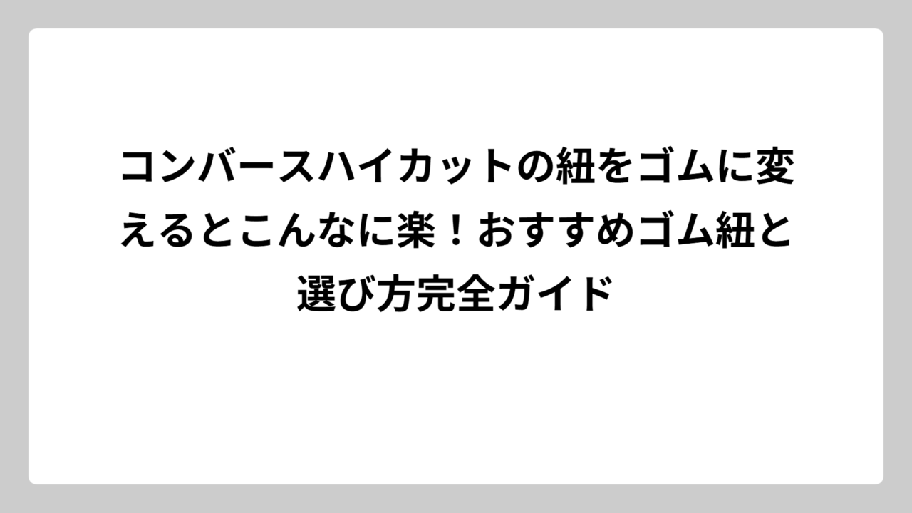 コンバースハイカットの紐をゴムに変えるとこんなに楽！おすすめゴム紐と選び方完全ガイド
