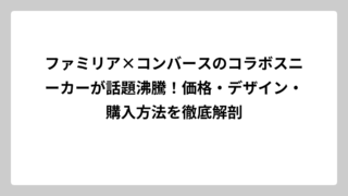 ファミリア×コンバースのコラボスニーカーが話題沸騰！価格・デザイン・購入方法を徹底解剖
