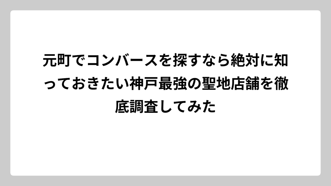 元町でコンバースを探すなら絶対に知っておきたい神戸最強の聖地店舗を徹底調査してみた
