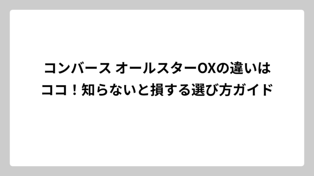 コンバース オールスターOXの違いはココ！知らないと損する選び方ガイド
