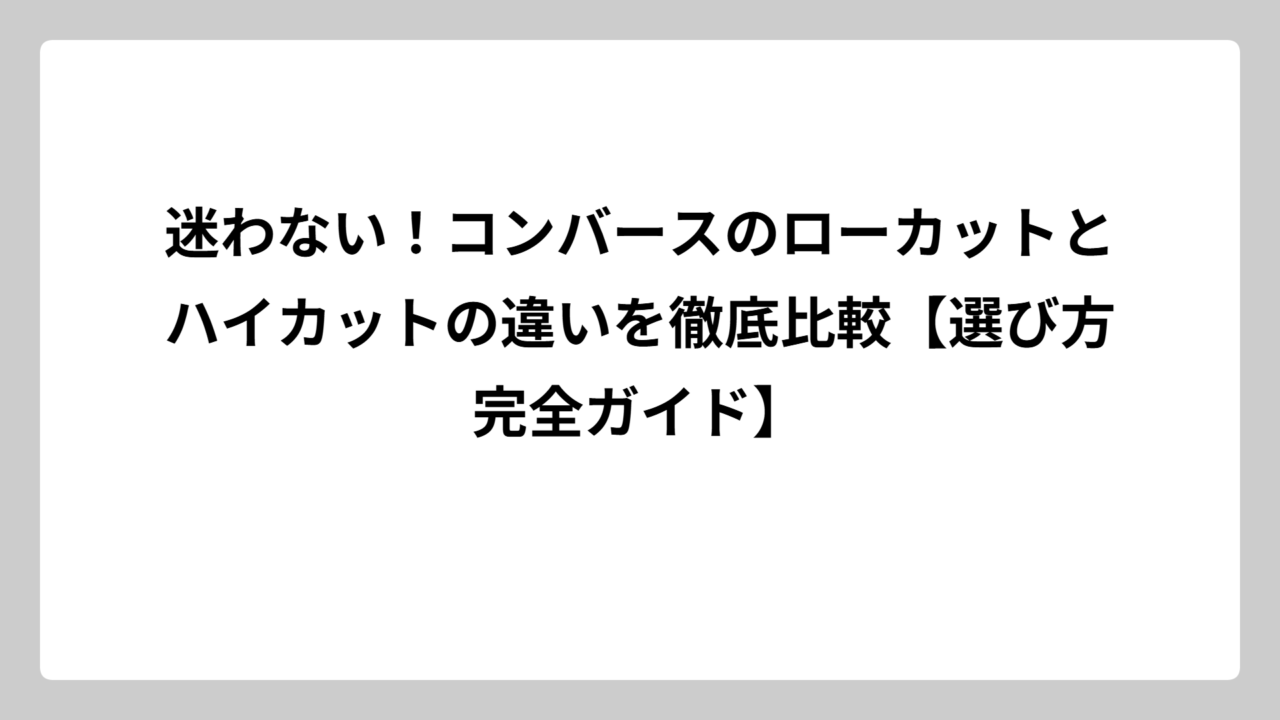 迷わない！コンバースのローカットとハイカットの違いを徹底比較【選び方完全ガイド】