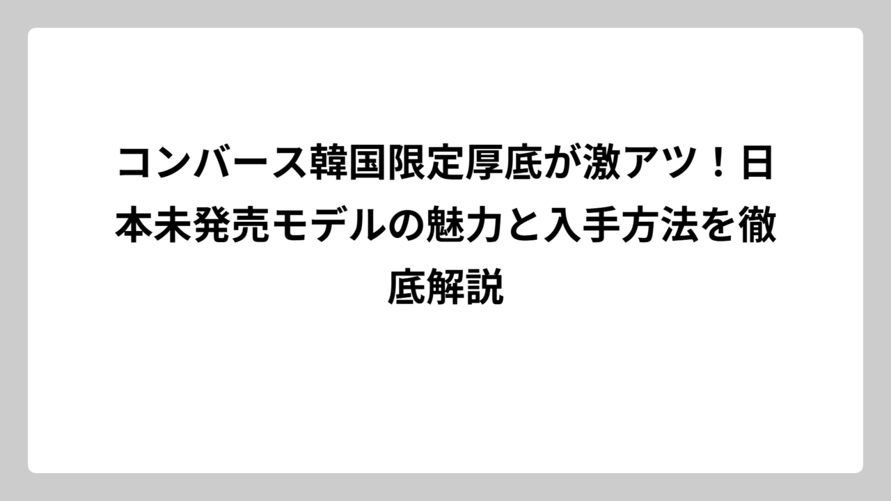 コンバース韓国限定厚底が激アツ！日本未発売モデルの魅力と入手方法を徹底解説