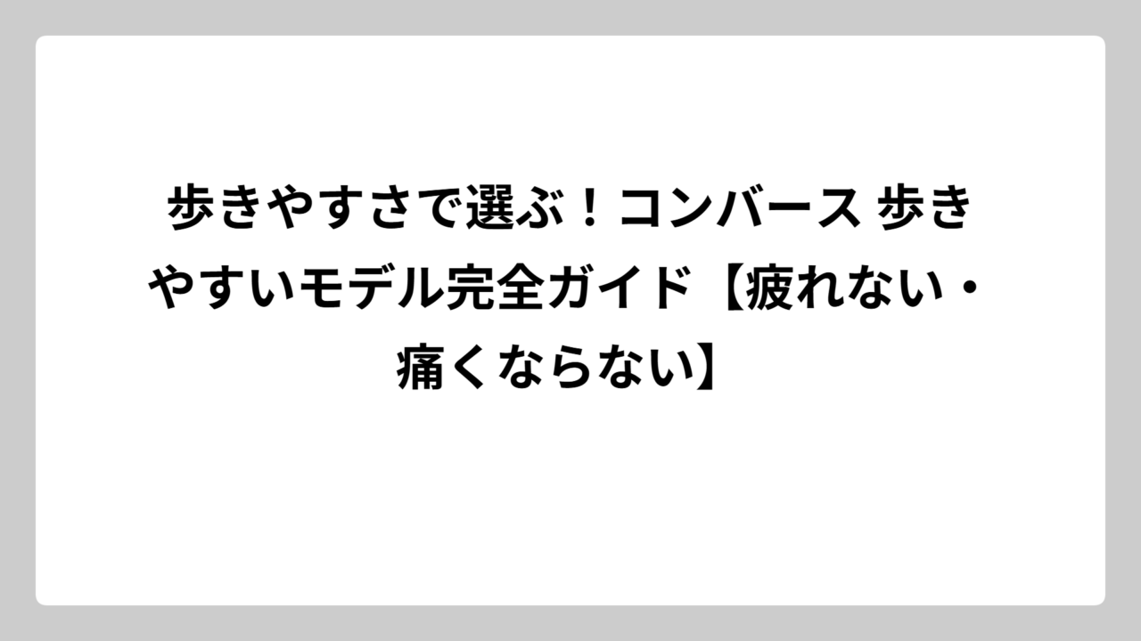 歩きやすさで選ぶ！コンバース 歩きやすいモデル完全ガイド【疲れない・痛くならない】