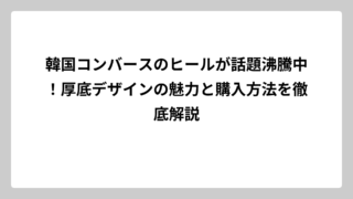 韓国コンバースのヒールが話題沸騰中！厚底デザインの魅力と購入方法を徹底解説