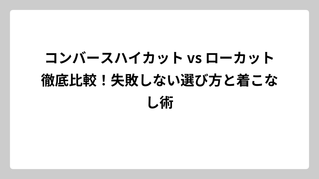 コンバースハイカット vs ローカット徹底比較！失敗しない選び方と着こなし術