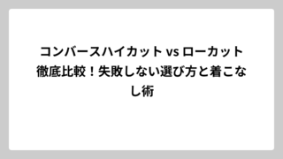 コンバースハイカット vs ローカット徹底比較！失敗しない選び方と着こなし術