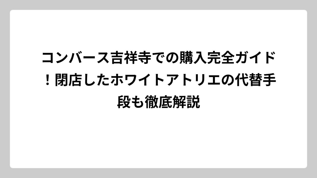 コンバース吉祥寺での購入完全ガイド！閉店したホワイトアトリエの代替手段も徹底解説