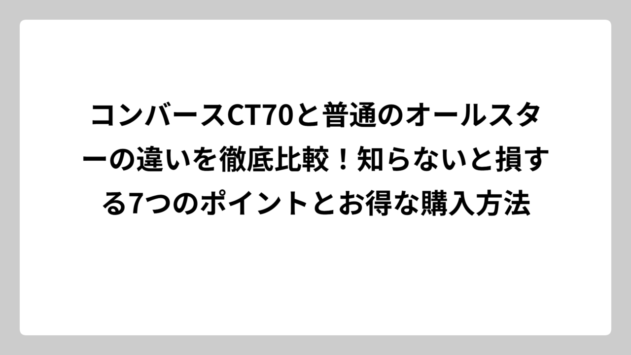 コンバースCT70と普通のオールスターの違いを徹底比較！知らないと損する7つのポイントとお得な購入方法