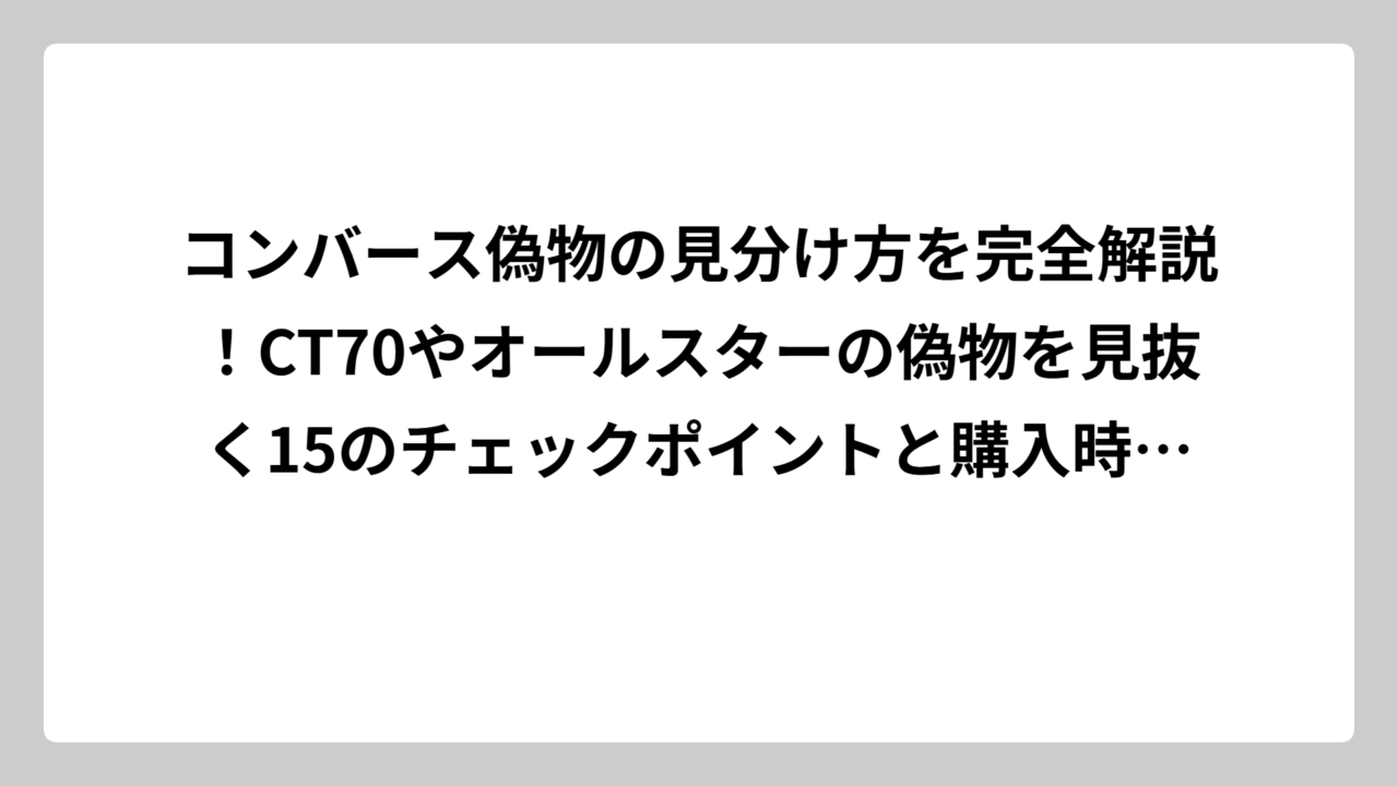 コンバース偽物の見分け方を完全解説！CT70やオールスターの偽物を見抜く15のチェックポイントと購入時の注意点