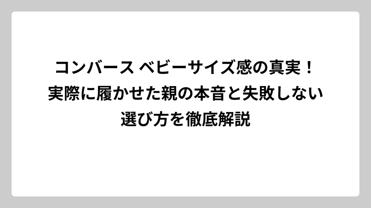 コンバース ベビーサイズ感の真実！実際に履かせた親の本音と失敗しない選び方を徹底解説