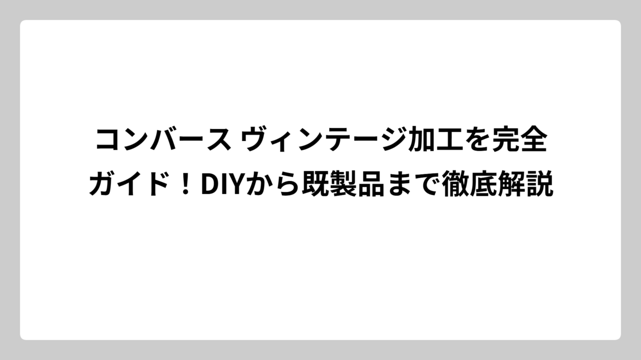 コンバース ヴィンテージ加工を完全ガイド！DIYから既製品まで徹底解説