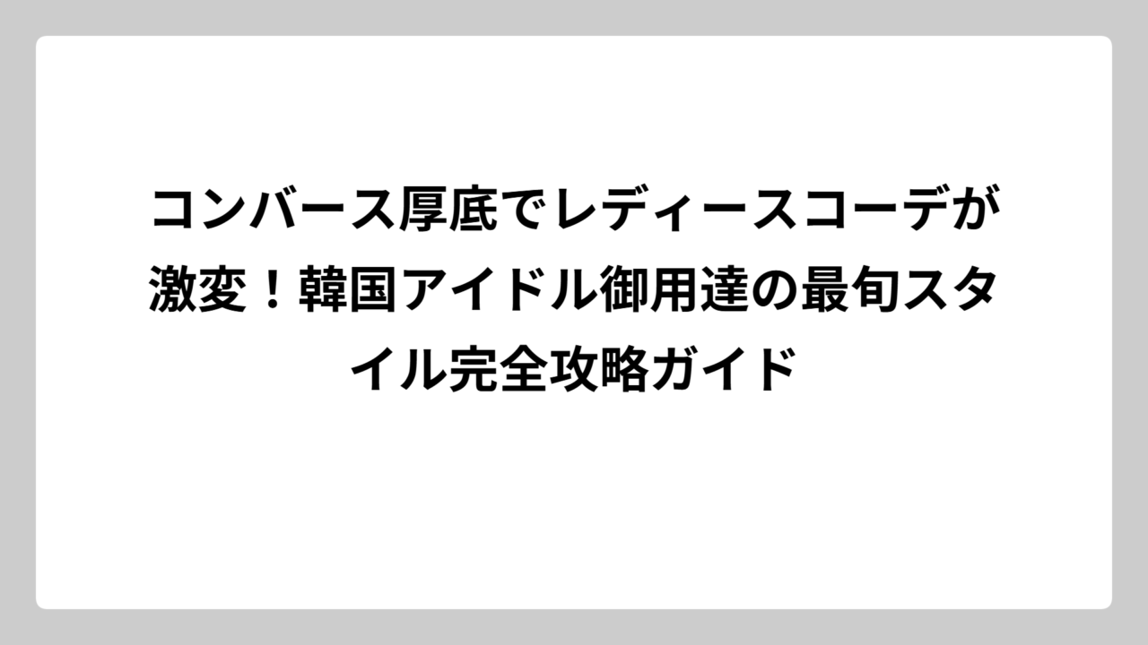 コンバース厚底でレディースコーデが激変！韓国アイドル御用達の最旬スタイル完全攻略ガイド