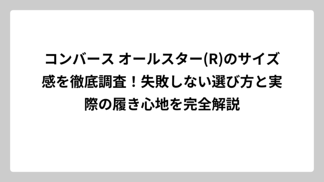 コンバース オールスター(R)のサイズ感を徹底調査！失敗しない選び方と実際の履き心地を完全解説
