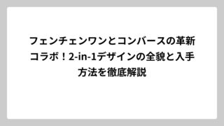 フェンチェンワンとコンバースの革新コラボ！2-in-1デザインの全貌と入手方法を徹底解説