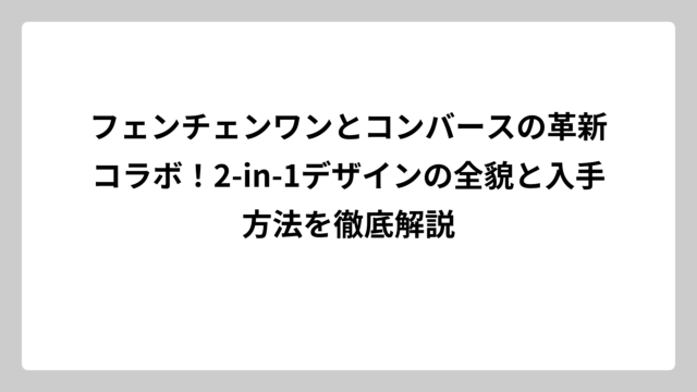 フェンチェンワンとコンバースの革新コラボ！2-in-1デザインの全貌と入手方法を徹底解説