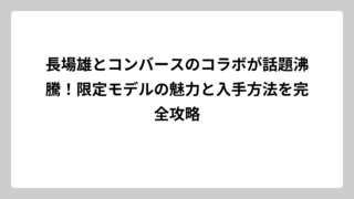 長場雄とコンバースのコラボが話題沸騰！限定モデルの魅力と入手方法を完全攻略