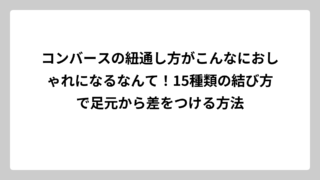 コンバースの紐通し方がこんなにおしゃれになるなんて！15種類の結び方で足元から差をつける方法