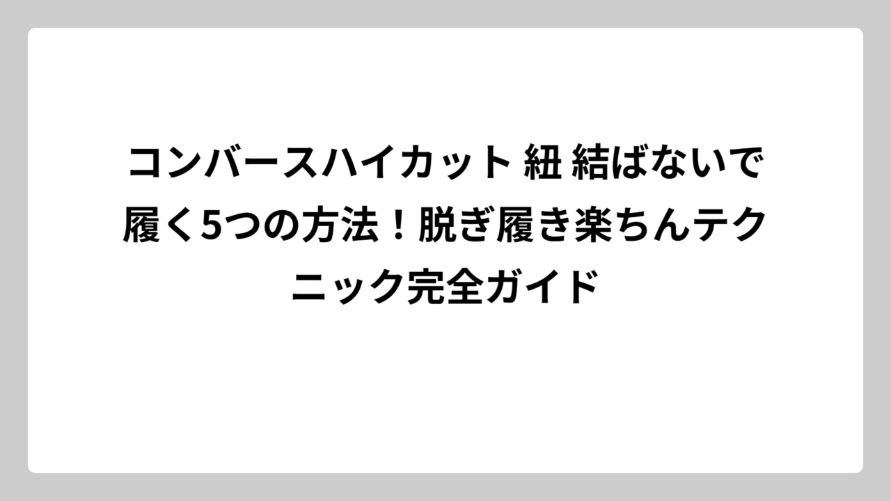 コンバースハイカット 紐 結ばないで履く5つの方法！脱ぎ履き楽ちんテクニック完全ガイド