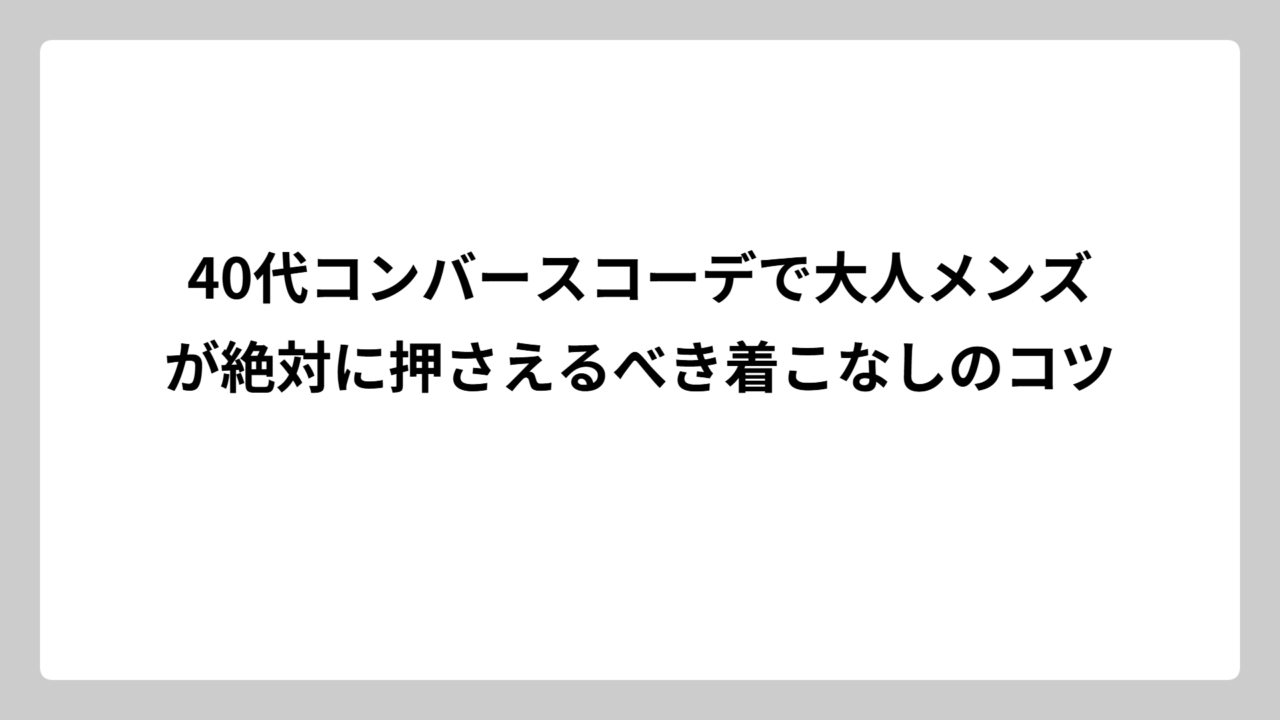 40代コンバースコーデで大人メンズが絶対に押さえるべき着こなしのコツ