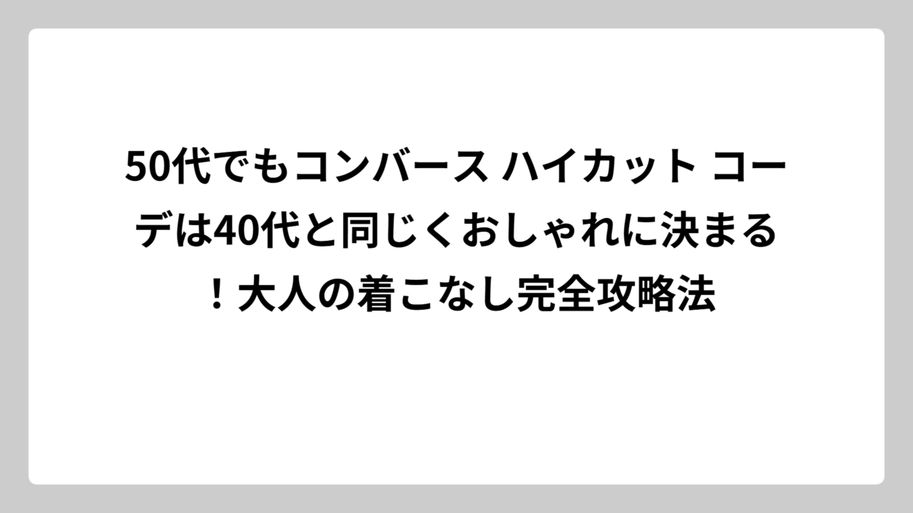 50代でもコンバース ハイカット コーデは40代と同じくおしゃれに決まる！大人の着こなし完全攻略法