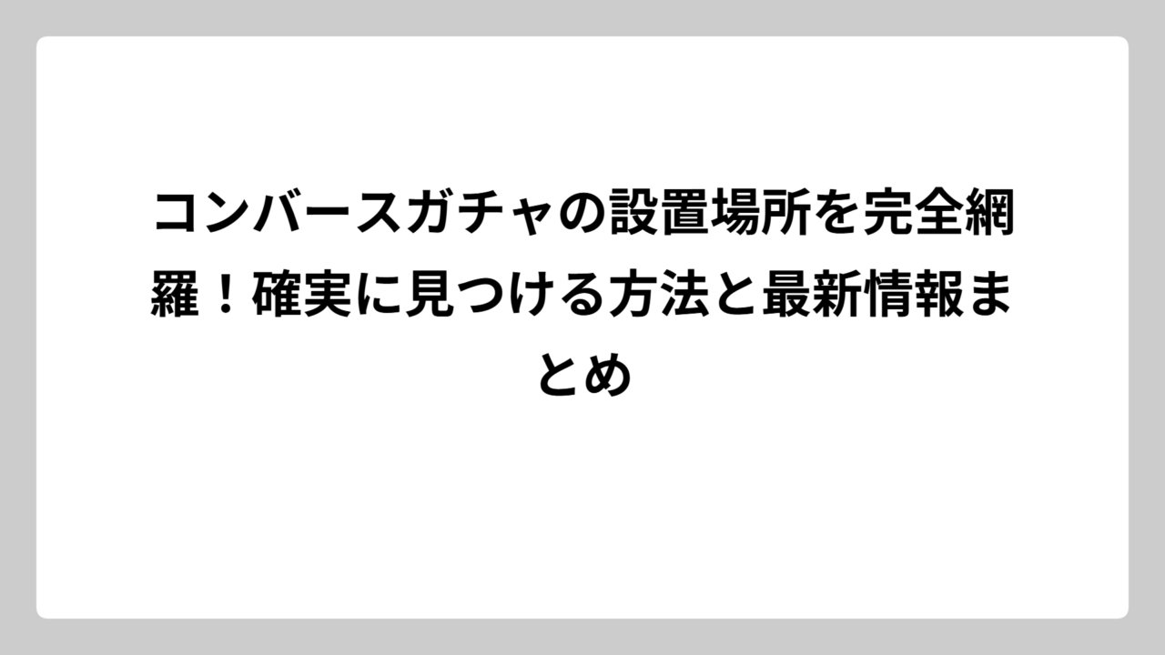 コンバースガチャの設置場所を完全網羅！確実に見つける方法と最新情報まとめ