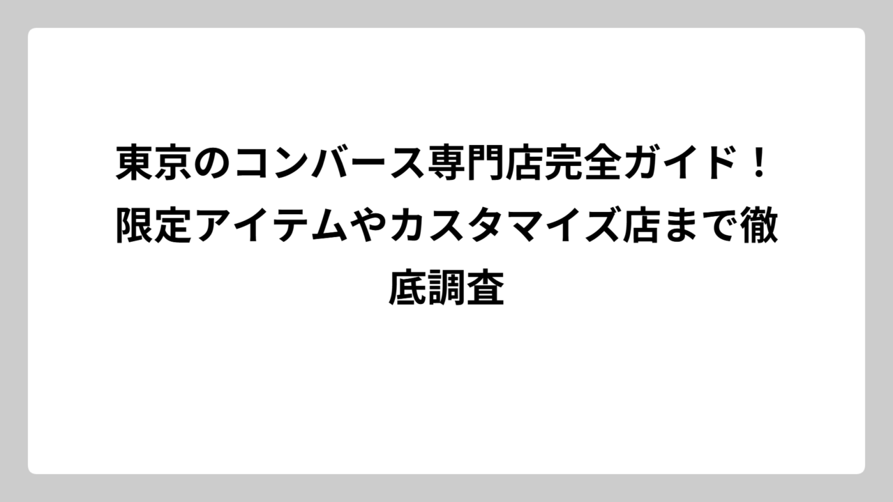 東京のコンバース専門店完全ガイド！限定アイテムやカスタマイズ店まで徹底調査