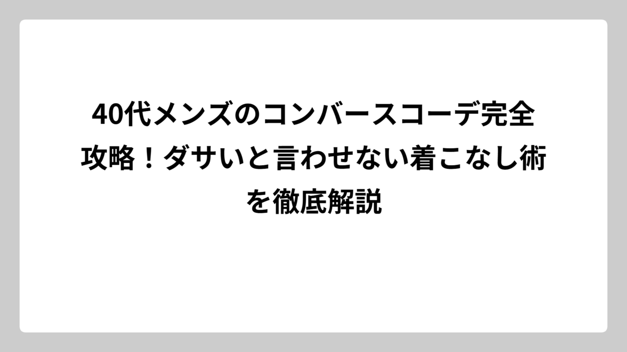 40代メンズのコンバースコーデ完全攻略！ダサいと言わせない着こなし術を徹底解説