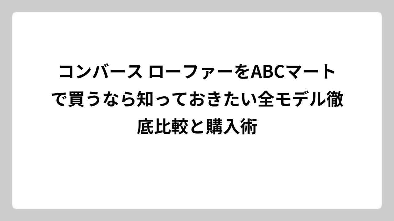 コンバース ローファーをABCマートで買うなら知っておきたい全モデル徹底比較と購入術