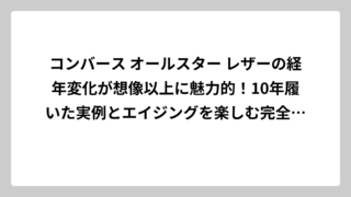 コンバース オールスター レザーの経年変化が想像以上に魅力的！10年履いた実例とエイジングを楽しむ完全攻略法