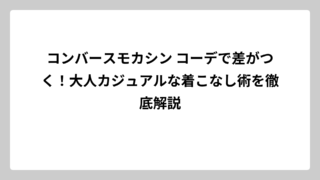 コンバースモカシン コーデで差がつく！大人カジュアルな着こなし術を徹底解説
