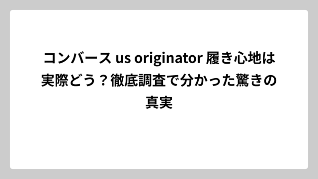 コンバース us originator 履き心地は実際どう？徹底調査で分かった驚きの真実