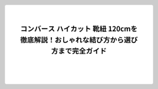 コンバース ハイカット 靴紐 120cmを徹底解説！おしゃれな結び方から選び方まで完全ガイド