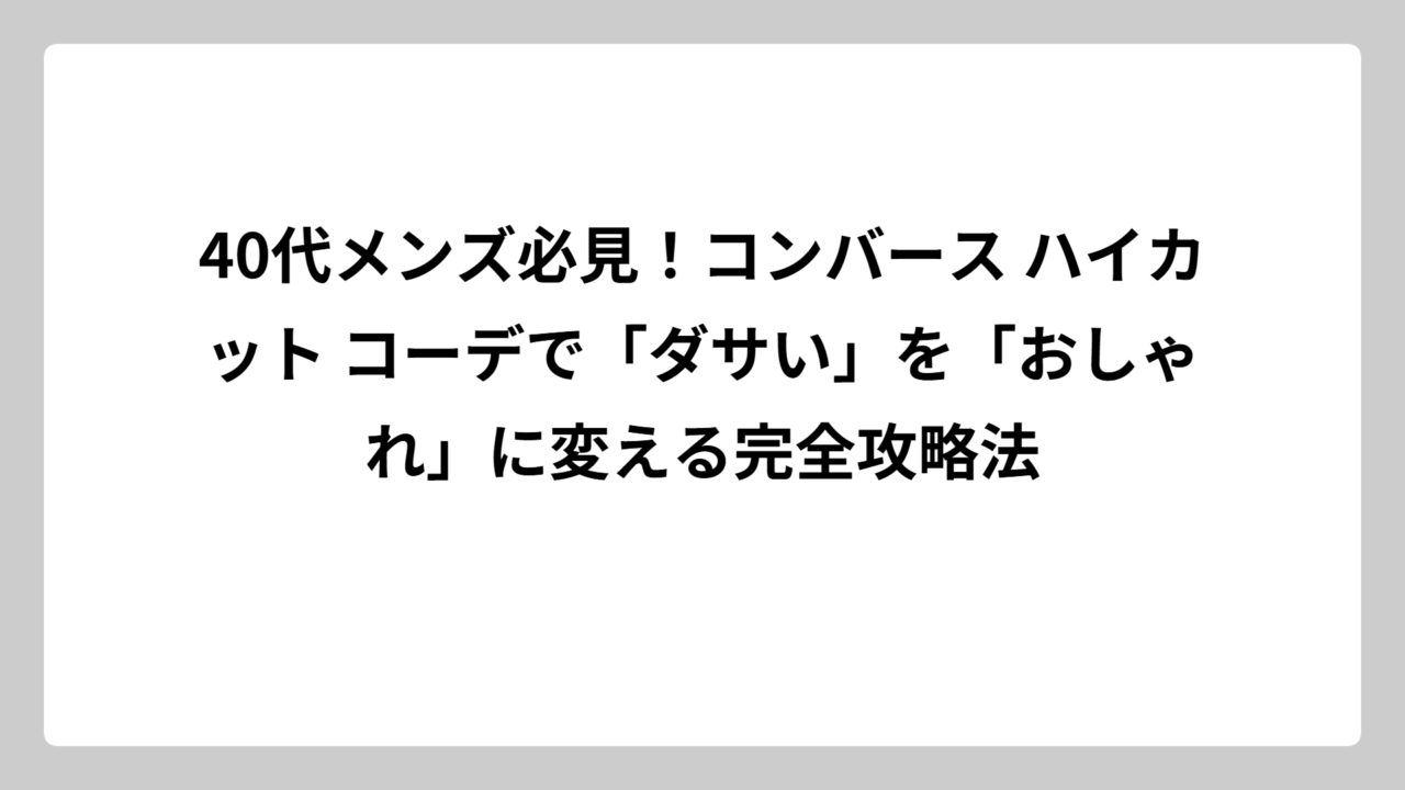 40代メンズ必見！コンバース ハイカット コーデで「ダサい」を「おしゃれ」に変える完全攻略法