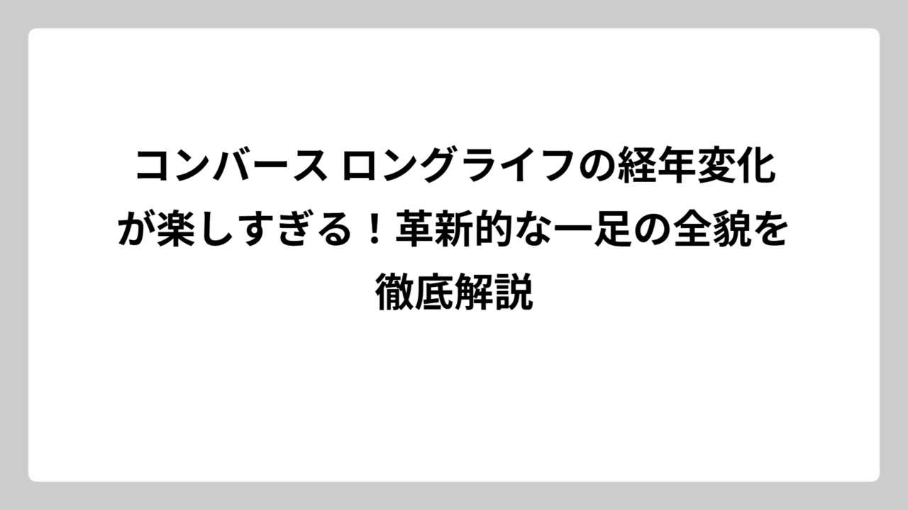 コンバース ロングライフの経年変化が楽しすぎる！革新的な一足の全貌を徹底解説