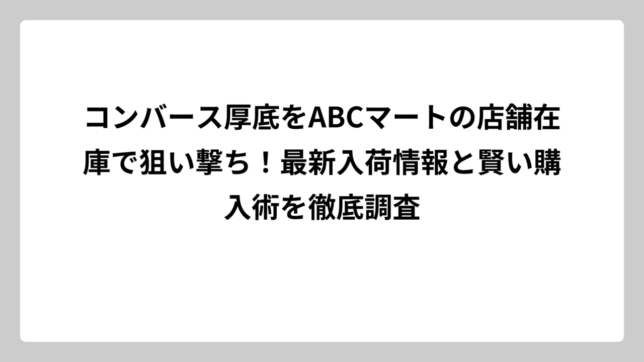 コンバース厚底をABCマートの店舗在庫で狙い撃ち！最新入荷情報と賢い購入術を徹底調査