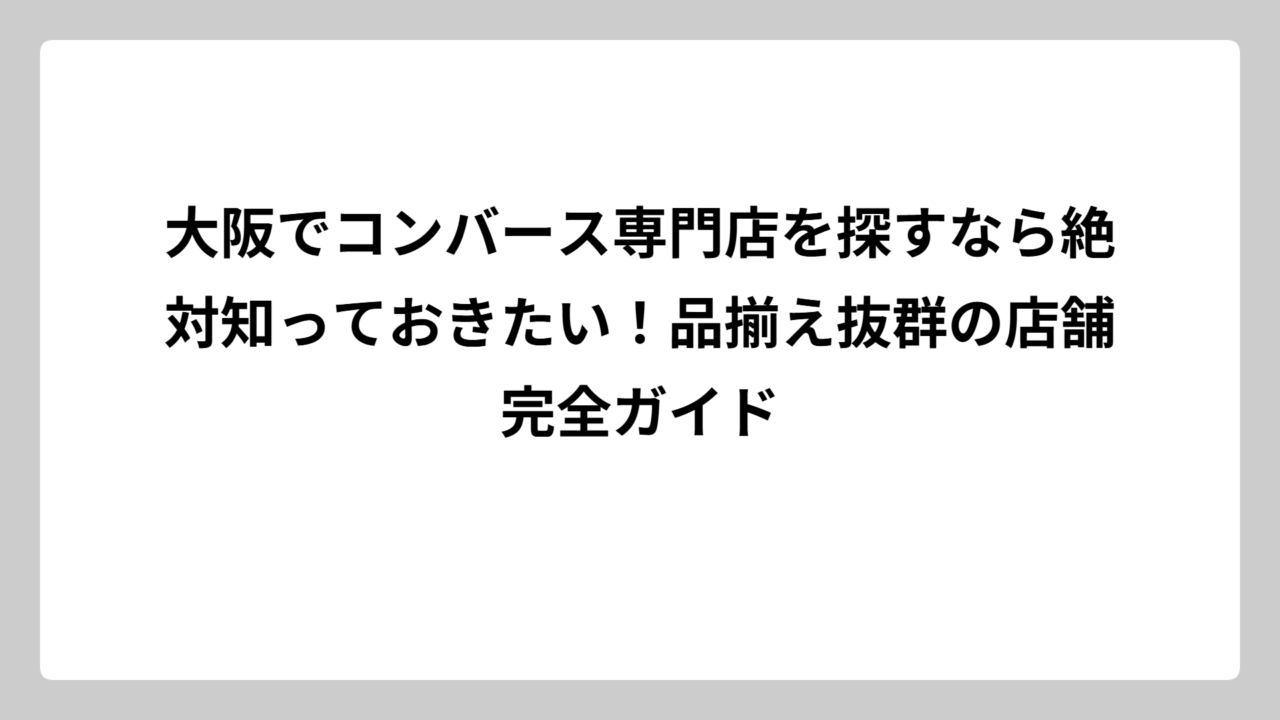 大阪でコンバース専門店を探すなら絶対知っておきたい！品揃え抜群の店舗完全ガイド