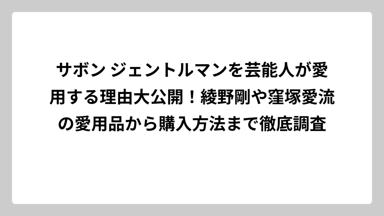 サボン ジェントルマンを芸能人が愛用する理由大公開！綾野剛や窪塚愛流の愛用品から購入方法まで徹底調査